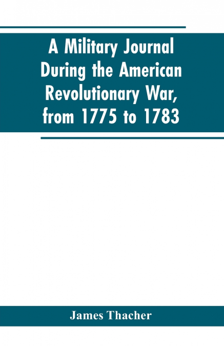 A military journal during the American revolutionary war, from 1775 to 1783; describing interesting events and transactions from this period; with numerous historical facts and anecdotes, from the ori