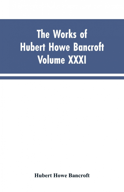 The Works of Hubert Howe Bancroft, Vol. XXXI