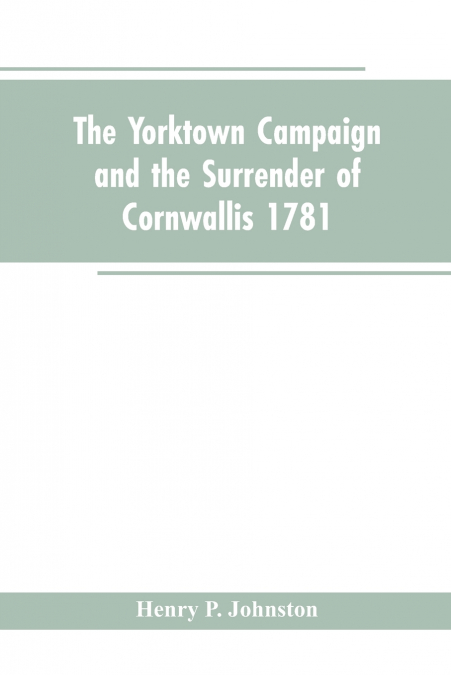 The Yorktown Campaign and the Surrender of Cornwallis 1781