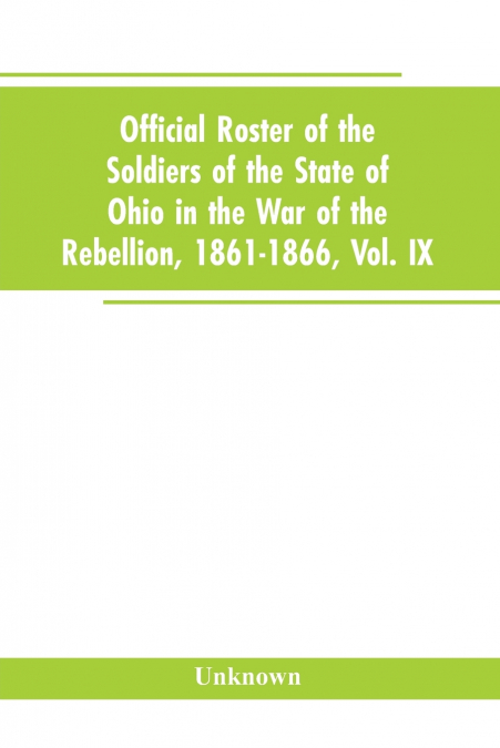 Official roster of the soldiers of the state of Ohio in the War of the Rebellion, 1861-1866, Vol. IX
