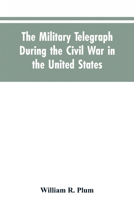 The military telegraph during the civil war in the United States, with an exposition of ancient and modern means of communication, and of the federal and Confederate cipher systems;aloso a running acc