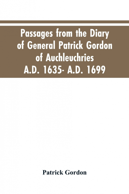 Passages from the diary of General Patrick Gordon of Auchleuchries. A.D. 1635- A.D. 1699