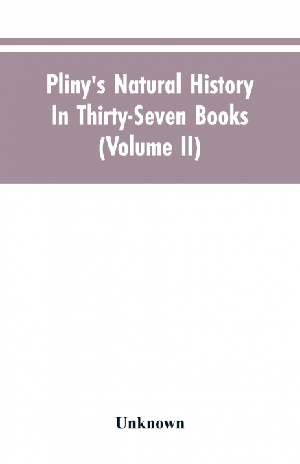Pliny’s Natural history. In thirty-seven books (Volume II)
