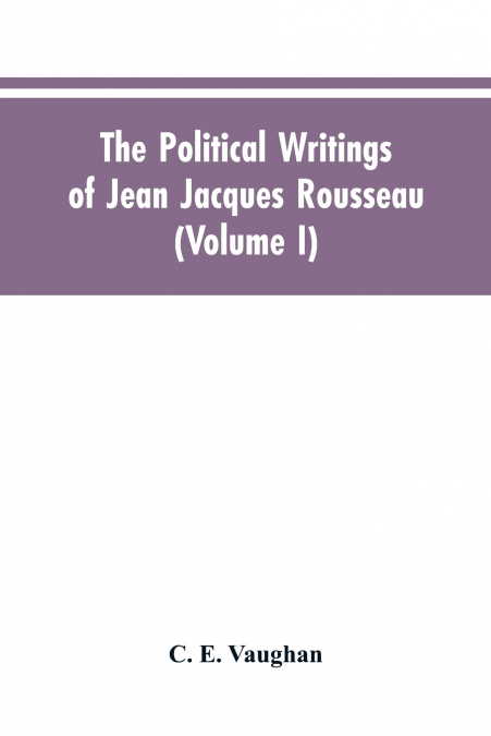 The Political Writings Of Jean Jacques Rousseau Edited From The Original Manuscripts And Authentic Editions With Introductions And Notes (Volume I)