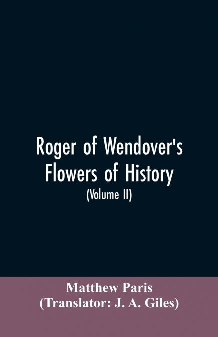 Roger of Wendover’s Flowers of history, Comprising the history of England from the descent of the Saxons to A.D. 1235; formerly ascribed to Matthew Paris (Volume II)