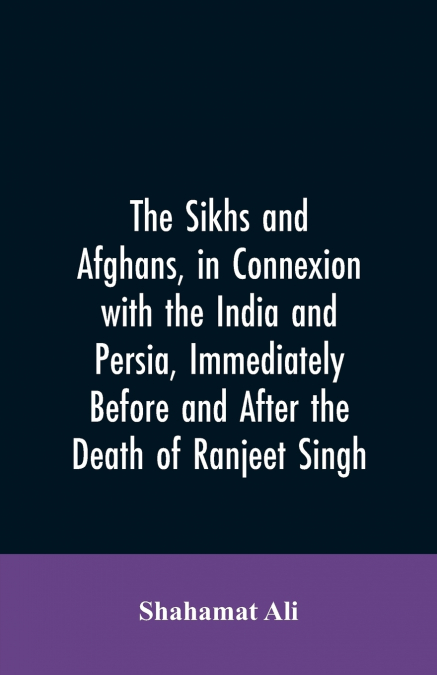 The Sikhs and Afghans, in Connexion with the India and Persia, Immediately Before and After the Death of Ranjeet Singh