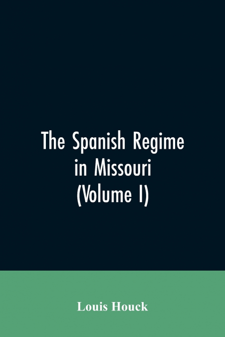 The Spanish regime in Missouri; a collection of papers and documents relating to upper Louisiana principally within the present limits of Missouri during the dominion of Spain, from the Archives of th