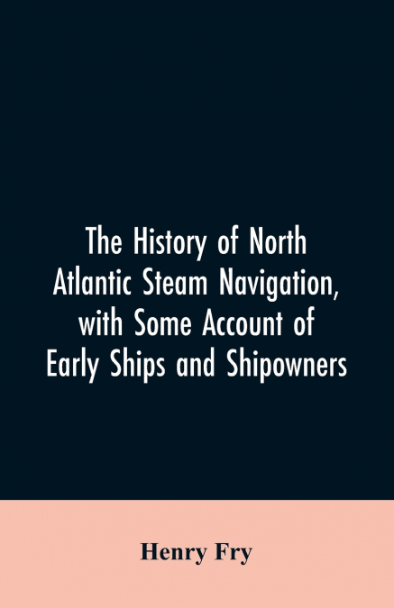 The history of North Atlantic steam navigation, with some account of early ships and shipowners