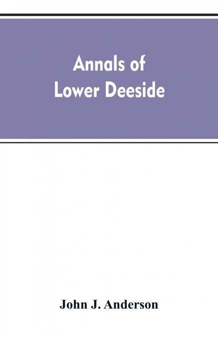 Annals of lower Deeside; being a topographical, proprietary, ecclesiastical, and antiquarian history of Durris, Drumoak, and Culter
