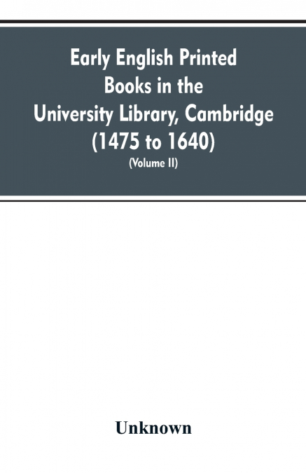 Early English printed books in the University Library, Cambridge (1475 to 1640) (Volume II)