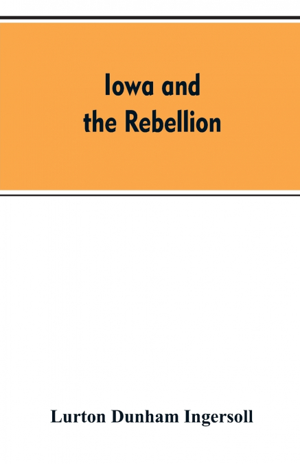 Iowa and the rebellion. A history of the troops furnished by the state of Iowa to the volunteer armies of the Union, which conquered the great Southern Rebellion of 1861-5