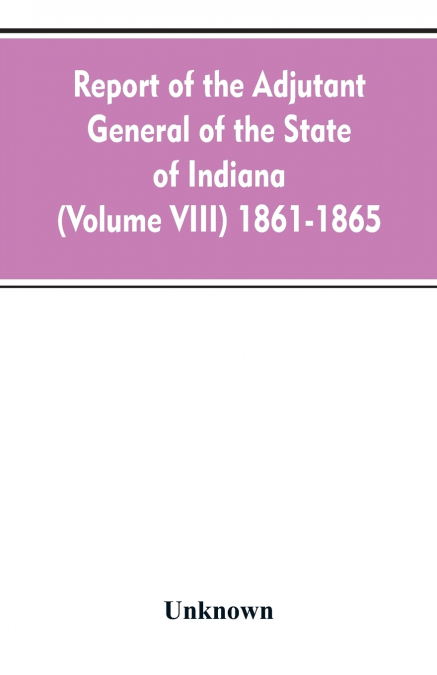 Report of the adjutant general of the state of Indiana (Volume VIII) 1861-1865