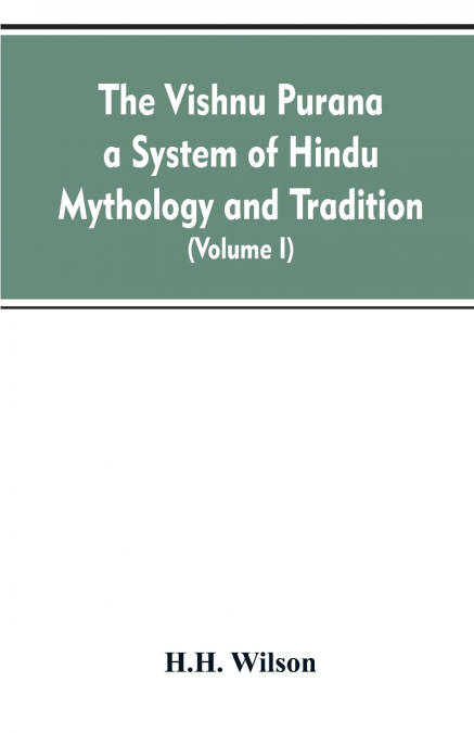 The Vishnu Purana a System of Hindu Mythology and Tradition Translated from the Original Sanskrit, and Illustrated by Notes Derived Chiefly from Other Puranas (Volume I)