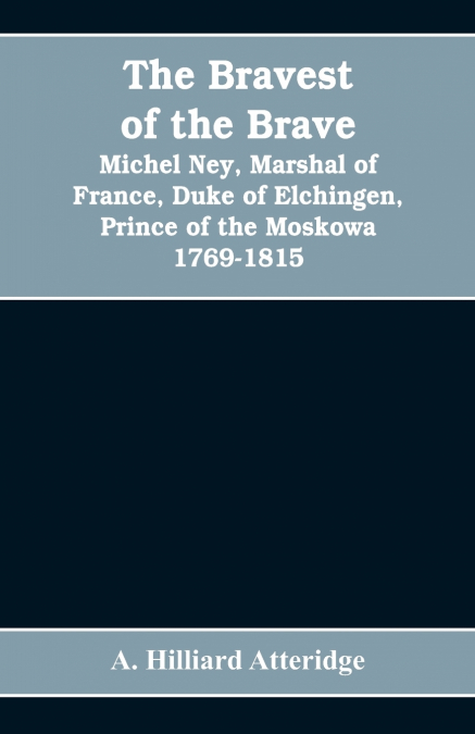 The bravest of the brave, Michel Ney, marshal of France, duke of Elchingen, prince of the Moskowa 1769-1815