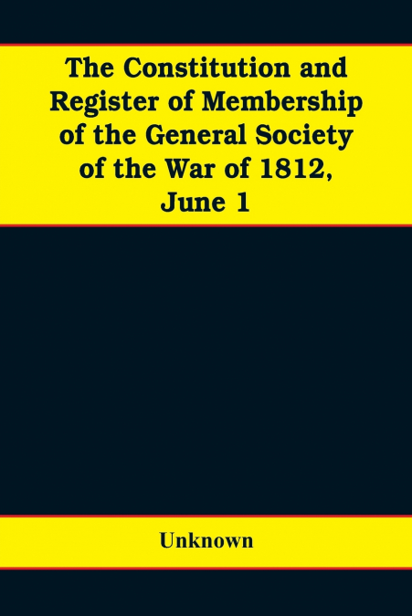 The constitution and register of membership of the general Society of the War of 1812, June 1, 1908. Organized September 14, 1814. Re-organized January 9, 1854. Instituted in joint convention at Phila