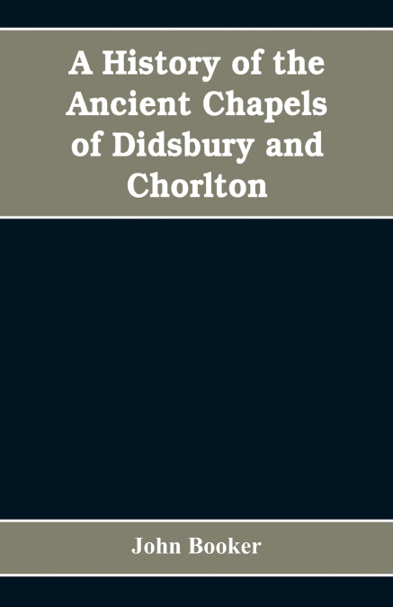 A history of the ancient chapels of Didsbury and Chorlton, in Manchester parish, including sketches of the townships of Didsbury, Withington, Burnage, Heaton Norris, Reddish, Levenshulme, and Chorlton
