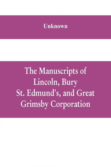 The manuscripts of Lincoln, Bury St. Edmund’s, and Great Grimsby corporation; and of the deans and chapters of Worcester and Lichfield