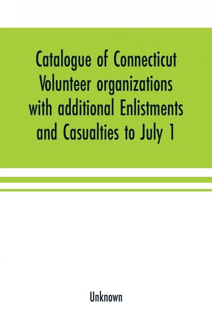 Catalogue of Connecticut volunteer organizations with additional Enlistments and Casualties to July 1, 1864 Compiled from Records in the Adjutant-General’s Office