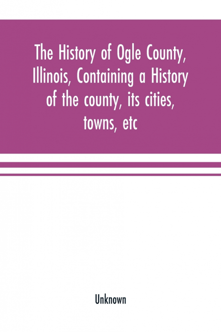 The history of Ogle County, Illinois, containing a history of the county, its cities, towns, etc., a biographical directory of its citizens, war record of its volunteers in the late rebellion, general