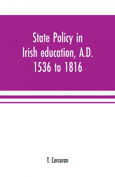 State policy in Irish education, A.D. 1536 to 1816, exemplified in documents collected for lectures to postgraduate classes with an Introduction