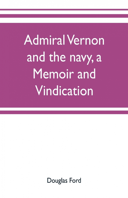 Admiral Vernon and the navy, a memoir and vindication; being an account of the admiral’s career at sea and in Parliament, with sidelights on the political conduct of Sir Robert Walpole and his colleag