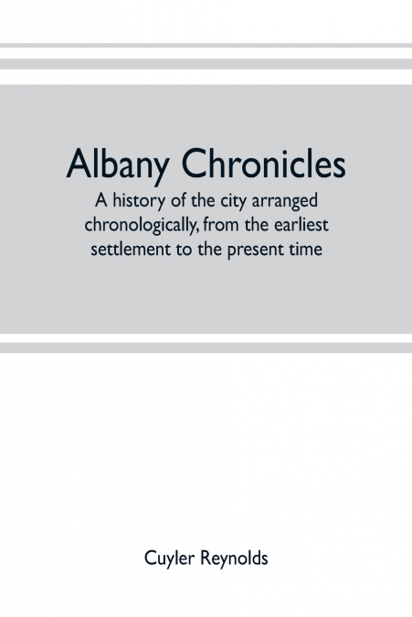 Albany chronicles, a history of the city arranged chronologically, from the earliest settlement to the present time; illustrated with many historical pictures of rarity and reproductions of the Robert