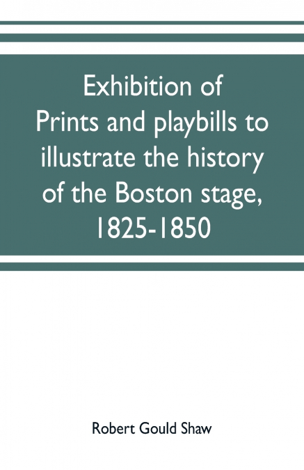Exhibition of prints and playbills to illustrate the history of the Boston stage, 1825-1850