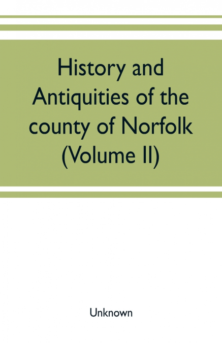 History and antiquities of the county of Norfolk (Volume II) Containing the Hundreds of Clavering, Depwade, Difs, and Earfhan