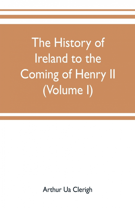 The history of Ireland to the coming of Henry II (Volume I)