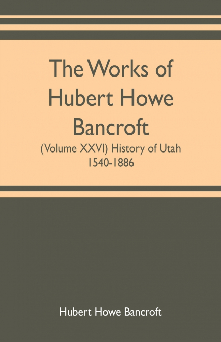 The works of Hubert Howe Bancroft (Volume XXVI) History of Utah, 1540-1886