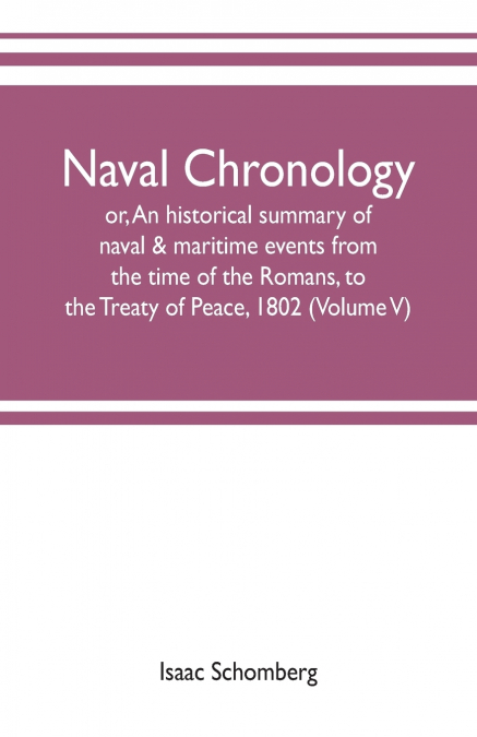 Naval chronology; or, An historical summary of naval & maritime events, from the time of the Romans, to the Treaty of Peace, 1802 (Volume V)