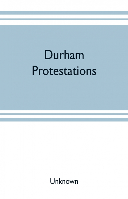 Durham protestations; or, The returns made to the House of Commons in 1641/2 for the maintenance of the Protestant religion for the county palatine of Durham, for the borough of Berwick-upon-Tweed and