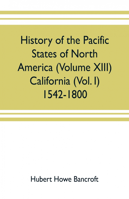 History of the Pacific states of North America (Volume XIII) California (Vol. I) 1542-1800