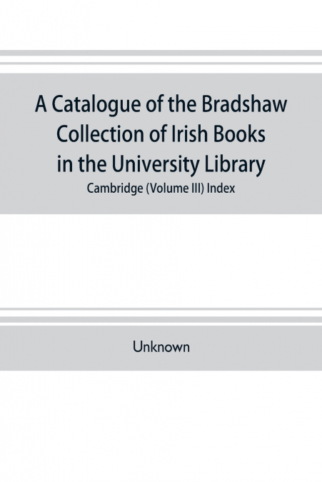 A catalogue of the Bradshaw collection of Irish books in the University library, Cambridge (Volume III) Index