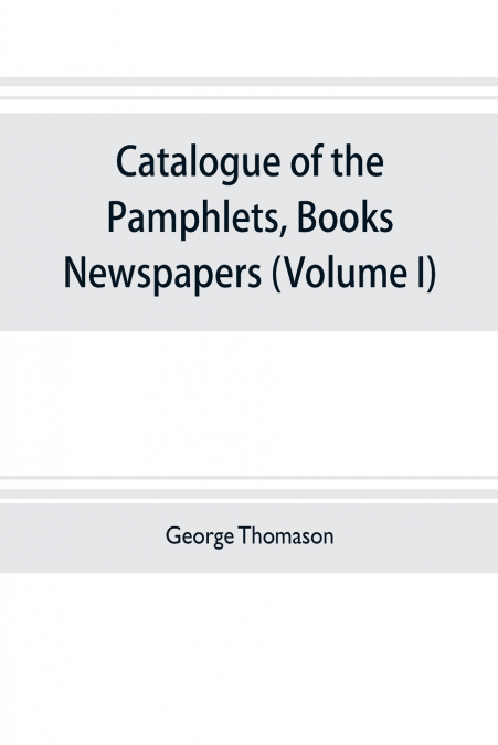 Catalogue of the pamphlets, books, newspapers, and manuscripts relating to the civil war, the commonwealth, and restoration (Volume I) 1640-1661