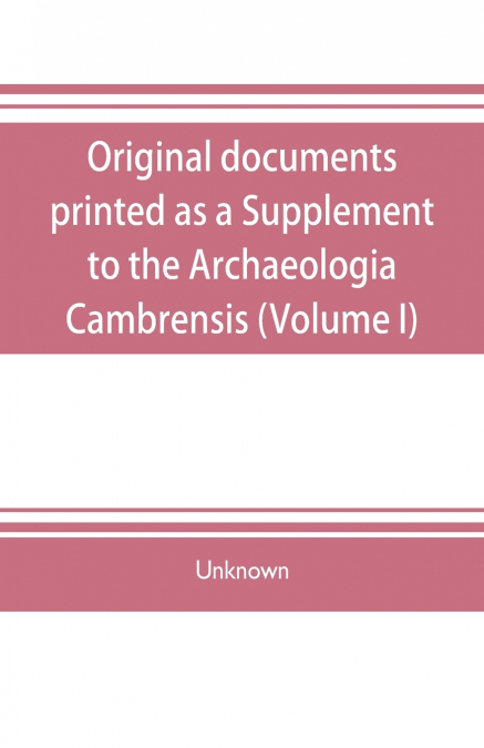 Original documents, printed as a Supplement to the Archaeologia Cambrensis, the journal of the Cambrian Archaeological Association (Volume I)