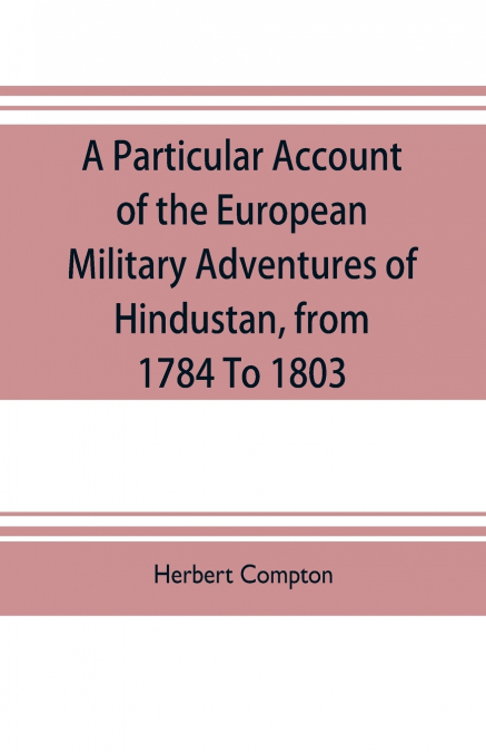 A particular account of the European military adventures of Hindustan, from 1784 to 1803