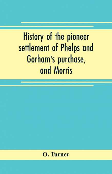 History of the pioneer settlement of Phelps and Gorham’s purchase, and Morris’ reserve embracing the counties of Monroe, Ontario, Livingston, Yates, Steuben, most of Wayne and Allegany, and parts of O
