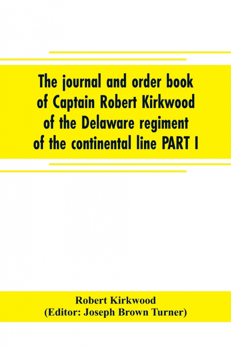 The journal and order book of Captain Robert Kirkwood of the Delaware regiment of the continental line PART I- A Journal of the Southern campaign 1780-1782 , PART II- An Order Book of the Campaign in 