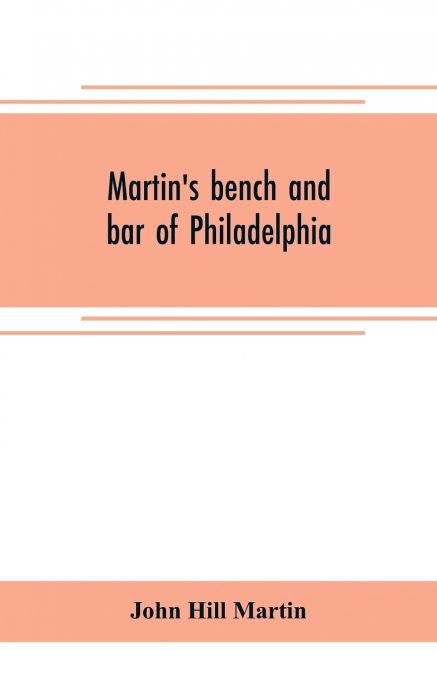 Martin’s bench and bar of Philadelphia; together with other lists of persons appointed to administer the laws in the city and county of Philadelphia, and the province and commonwealth of Pennsylvania