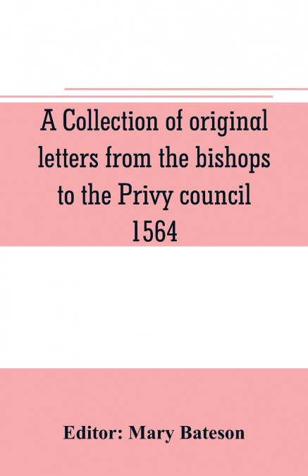 A collection of original letters from the bishops to the Privy council, 1564, with returns of the justices of the peace and others within their respective dioceses, classified according to their relig