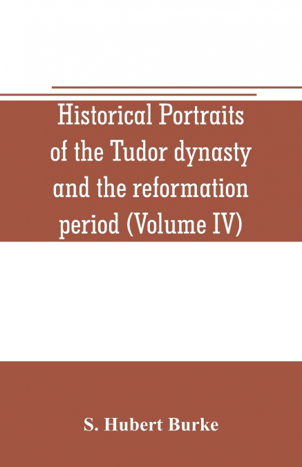 Historical portraits of the Tudor dynasty and the reformation period (Volume IV)