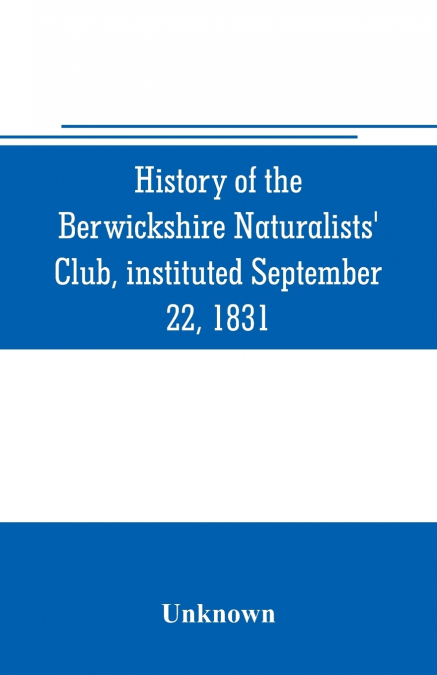 History of the Berwickshire Naturalists’ Club, instituted September 22, 1831