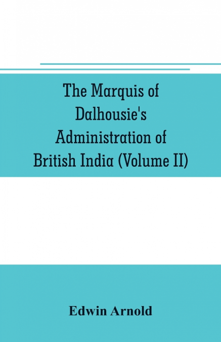 The Marquis of Dalhousie’s administration of British India (Volume II) Containing the Annexation of Pegu, Nagpore, and Oudh, and a General Review of Lord Dalhousie’s Rule in India