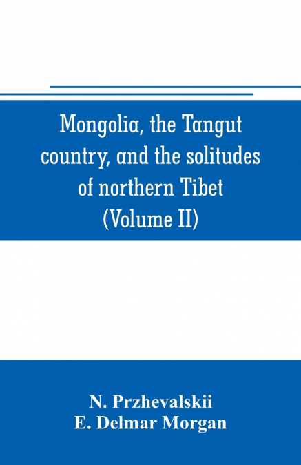 Mongolia, the Tangut country, and the solitudes of northern Tibet, being a narrative of three years’ travel in eastern high Asia (Volume II)