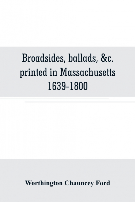 Broadsides, ballads, &c. printed in Massachusetts 1639-1800