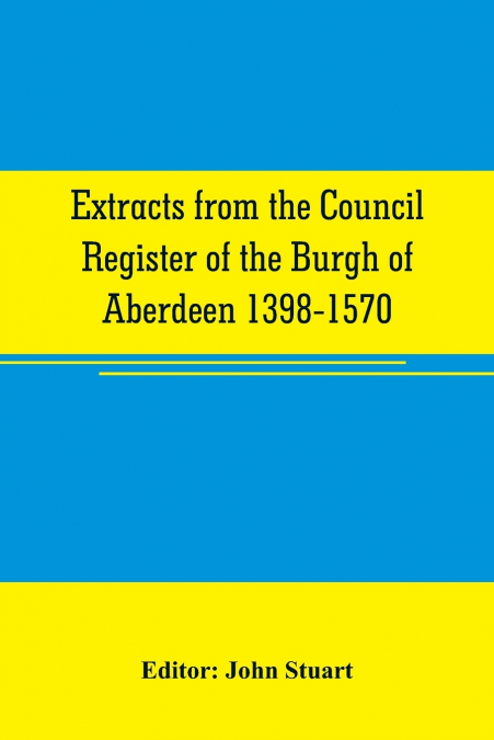 Extracts from the Council register of the Burgh of Aberdeen 1398-1570