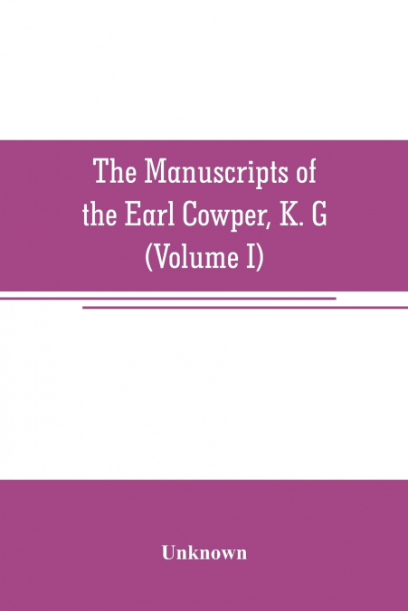 The manuscripts of the Earl Cowper, K. G., preserved at Melbourne hall, Derbyshire (Volume I)