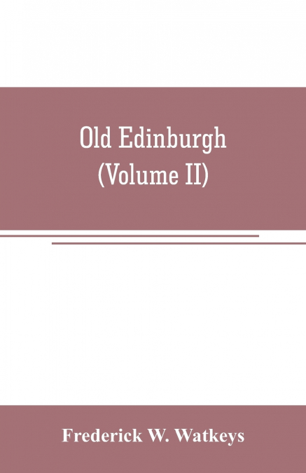 Old Edinburgh; being an account of the ancient capital of the Kingdom of Scotland, including its streets, houses, notable inhabitants, and customs in the olden time (Volume II)