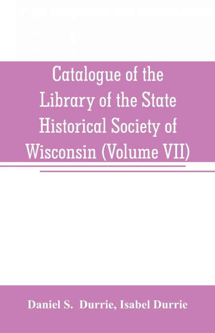 Catalogue of the Library of the State Historical Society of Wisconsin (Volume VII)